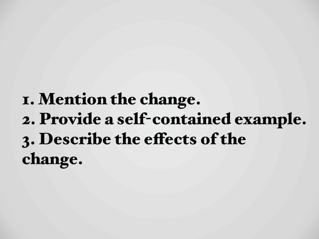 1. Mention the change.
2. Provide a self-contained example.
3. Describe the effects of the
change.
