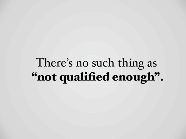 There’s no such thing as
“not qualiﬁed enough”.
