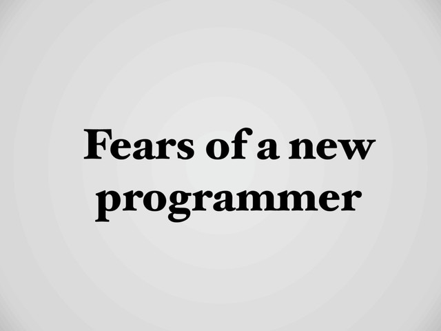 Fears of a new
programmer
