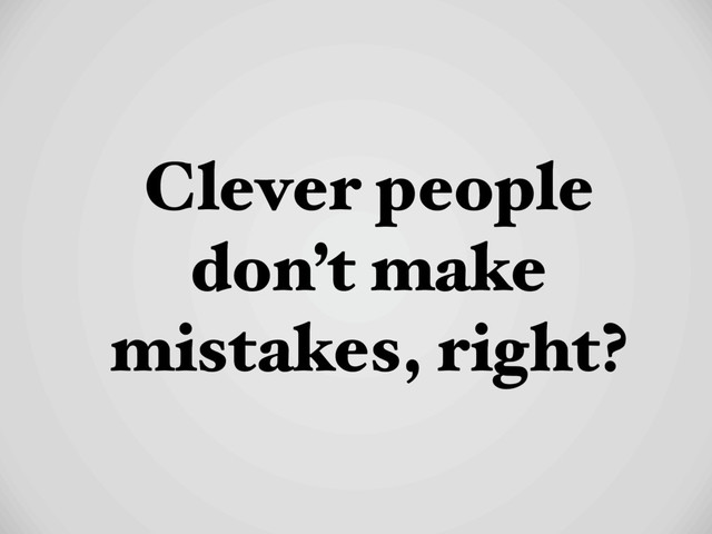 Clever people
don’t make
mistakes, right?
