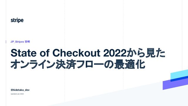 State of Checkout 2022から見た
オンライン決済フローの最適化
JP_Stripes 宮崎
@hidetaka_dev
Updated Jan 2023
