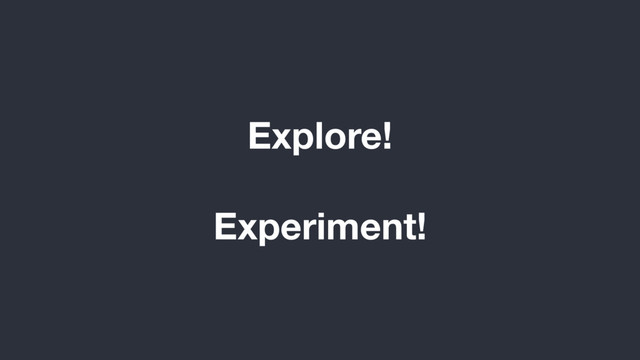 Explore!
Experiment!
