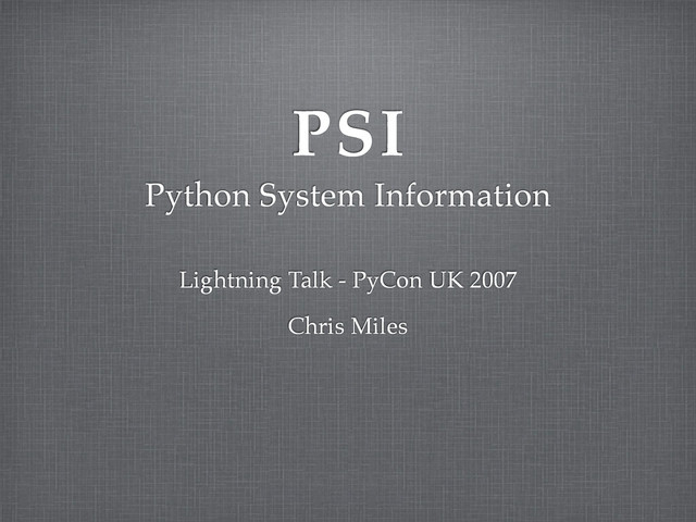 PSI
Python System Information
Lightning Talk - PyCon UK 2007
Chris Miles
