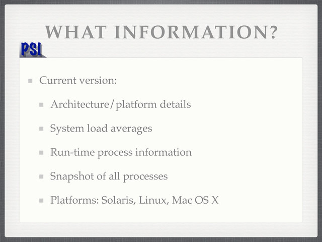 PSI
WHAT INFORMATION?
Current version:
Architecture/platform details
System load averages
Run-time process information
Snapshot of all processes
Platforms: Solaris, Linux, Mac OS X

