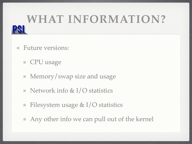 PSI
WHAT INFORMATION?
Future versions:
CPU usage
Memory/swap size and usage
Network info & I/O statistics
Filesystem usage & I/O statistics
Any other info we can pull out of the kernel
