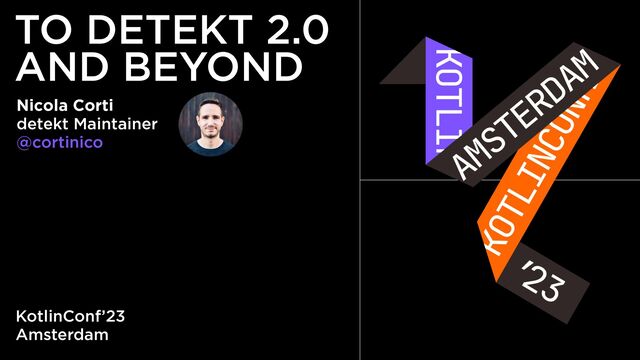 KotlinConf’23
Amsterdam
TO DETEKT 2.0
AND BEYOND
Nicola Corti
detekt Maintainer
@cortinico
