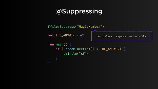 @Suppressing
@f
i
le:Suppress("MagicNumber")
val THE_ANSWER = 42

fun main() {
if (Random.nextInt() > THE_ANSWER) {
println("🐋")
}
}
Not relevant anymore (and harmful)

