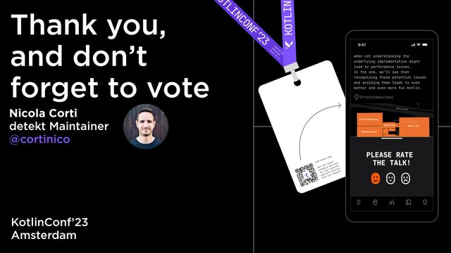 Thank you,
and don’t
forget to vote
KotlinConf’23
Amsterdam
Nicola Corti
detekt Maintainer
@cortinico
