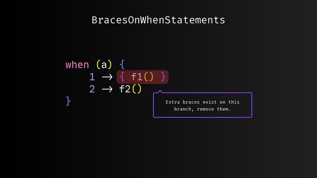 BracesOnWhenStatements
when (a) {

1
->
{ f1() }

2
->
f2()

}
 Extra braces exist on this
branch, remove them.
