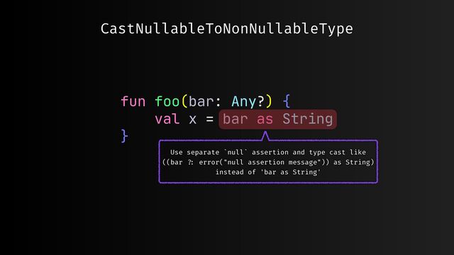 fun foo(bar: Any?) {

val x = bar as String

}

CastNullableToNonNullableType
Use separate `null` assertion and type cast like
((bar
? :
error("null assertion message")) as String)
instead of 'bar as String'
