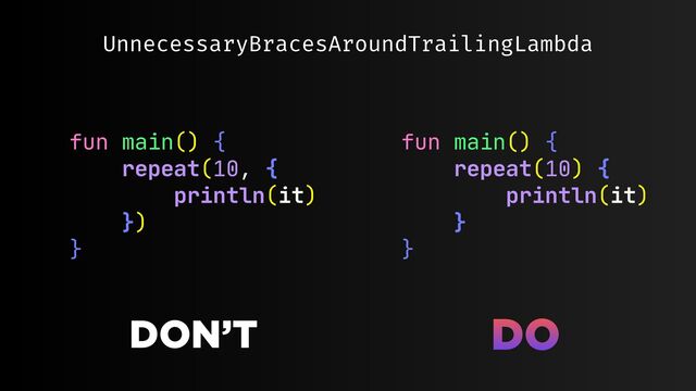 UnnecessaryBracesAroundTrailingLambda
fun main() {

repeat(10, {

println(it)

})

}
fun main() {

repeat(10) {

println(it)

}

}
DON’T DO
