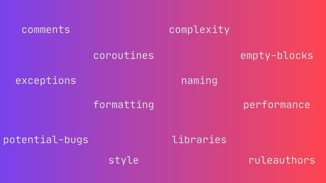 comments complexity
coroutines empty-blocks
exceptions naming
performance
potential-bugs
style
libraries
formatting
ruleauthors
