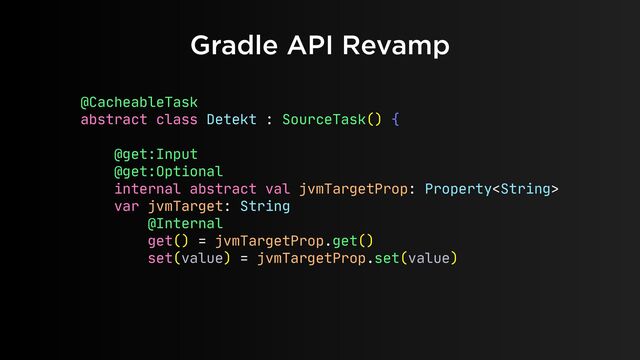 Gradle API Revamp
@CacheableTask

abstract class Detekt : SourceTask() {

@get:Input

@get:Optional

internal abstract val jvmTargetProp: Property

var jvmTarget: String

@Internal

get() = jvmTargetProp.get()

set(value) = jvmTargetProp.set(value)

