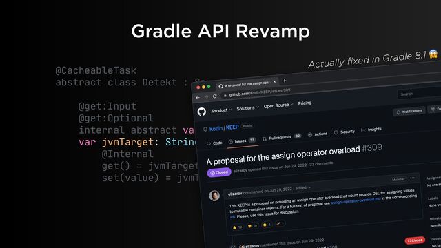 Gradle API Revamp
@CacheableTask

abstract class Detekt : SourceTask() {

@get:Input

@get:Optional

internal abstract val jvmTargetProp: Property

var jvmTarget: String

@Internal

get() = jvmTargetProp.get()

set(value) = jvmTargetProp.set(value)

Actually fixed in Gradle 8.1 😱
