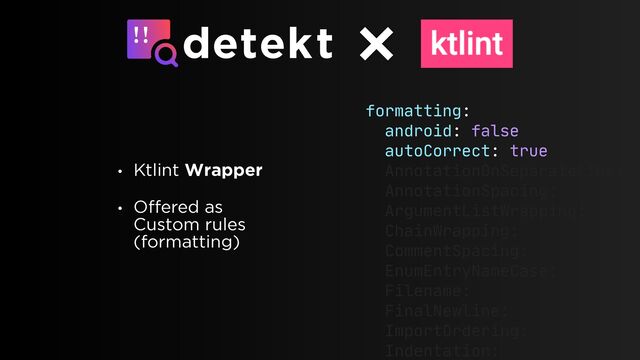 • Ktlint Wrapper
• Offered as
Custom rules
(formatting)
formatting:

android: false

autoCorrect: true

AnnotationOnSeparateLine:

AnnotationSpacing:

ArgumentListWrapping:

ChainWrapping:

CommentSpacing:

EnumEntryNameCase:

Filename:

FinalNewline:

ImportOrdering:

Indentation:


