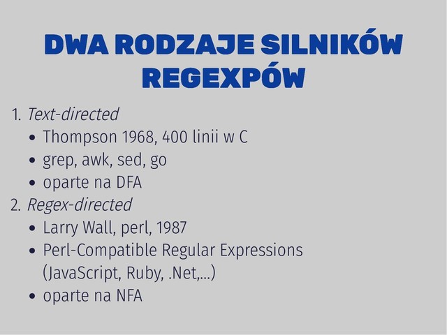 DWA RODZAJE SILNIKÓW
DWA RODZAJE SILNIKÓW
REGEXPÓW
REGEXPÓW
1. Text-directed
Thompson 1968, 400 linii w C
grep, awk, sed, go
oparte na DFA
2. Regex-directed
Larry Wall, perl, 1987
Perl-Compatible Regular Expressions
(JavaScript, Ruby, .Net,...)
oparte na NFA
