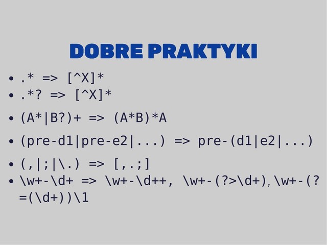 DOBRE PRAKTYKI
DOBRE PRAKTYKI
.* => [^X]*
.*? => [^X]*
(A*|B?)+ => (A*B)*A
(pre-d1|pre-e2|...) => pre-(d1|e2|...)
(,|;|\.) => [,.;]
\w+-\d+ => \w+-\d++, \w+-(?>\d+), \w+-(?
=(\d+))\1
