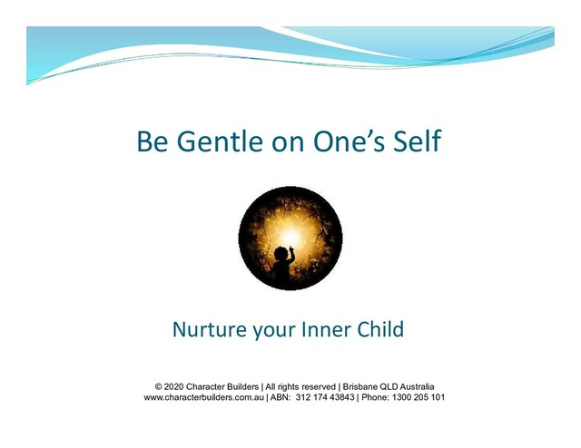 Be Gentle on One’s Self
Nurture your Inner Child
© 2020 Character Builders | All rights reserved | Brisbane QLD Australia
www.characterbuilders.com.au | ABN: 312 174 43843 | Phone: 1300 205 101
