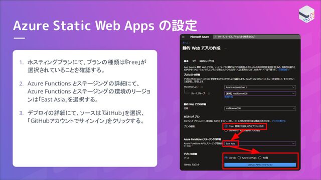 Azure Static Web Apps の設定
1. ホスティングプランにて、プランの種類は「
Free」が
選択されていることを確認する。
2. Azure Functions とステージングの詳細にて、
Azure Functions とステージングの環境のリージョ
ンは「East Asia」を選択する。
3. デプロイの詳細にて、ソースは「
GitHub」を選択、
「GitHubアカウントでサインイン」をクリックする。
