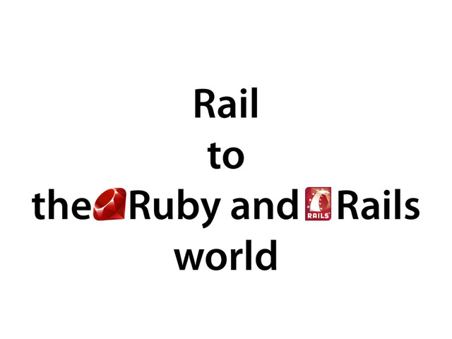 Rail
to
the Ruby and Rails
world

