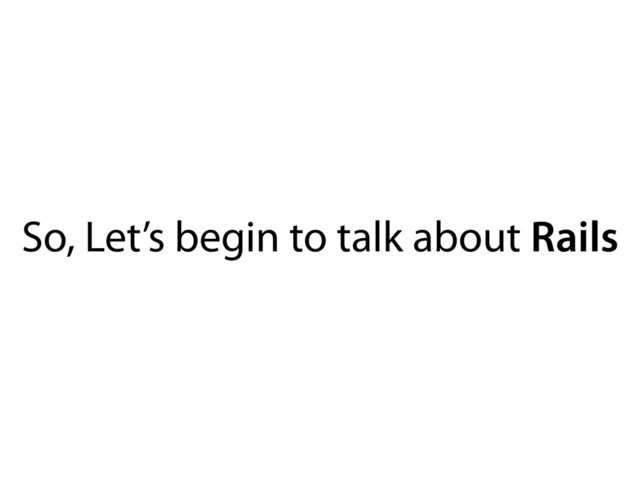So, Let’s begin to talk about Rails
