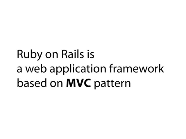 Ruby on Rails is
a web application framework
based on MVC pattern
