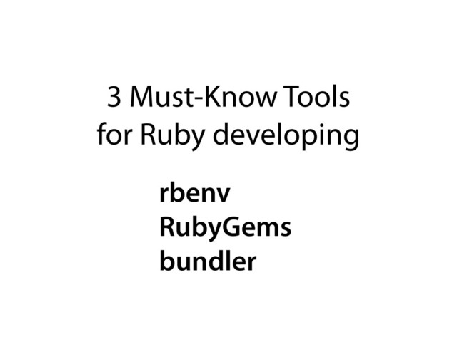 3 Must-Know Tools
for Ruby developing
rbenv
RubyGems
bundler
