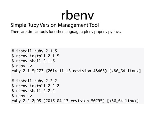 rbenv
# install ruby 2.1.5
$ rbenv install 2.1.5
$ rbenv shell 2.1.5
$ ruby -v
ruby 2.1.5p273 (2014-11-13 revision 48405) [x86_64-linux]
# install ruby 2.2.2
$ rbenv install 2.2.2
$ rbenv shell 2.2.2
$ ruby -v
ruby 2.2.2p95 (2015-04-13 revision 50295) [x86_64-linux]
Simple Ruby Version Management Tool
There are similar tools for other languages: plenv phpenv pyenv…
