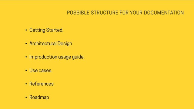 POSSIBLE STRUCTURE FOR YOUR DOCUMENTATION
• Getting Started.
• Architectural Design
• In-production usage guide.
• Use cases.
• References
• Roadmap
