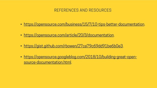 REFERENCES AND RESOURCES
• https://opensource.com/business/15/7/10-tips-better-documentation.
• https://opensource.com/article/20/3/documentation.
• https://gist.github.com/rbowen/27ca79c69dd91be6b0e3.
• https://opensource.googleblog.com/2018/10/building-great-open-
source-documentation.html.
