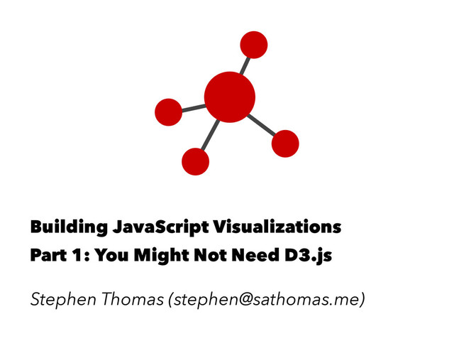 Building JavaScript Visualizations
Part 1: You Might Not Need D3.js
Stephen Thomas (stephen@sathomas.me)
