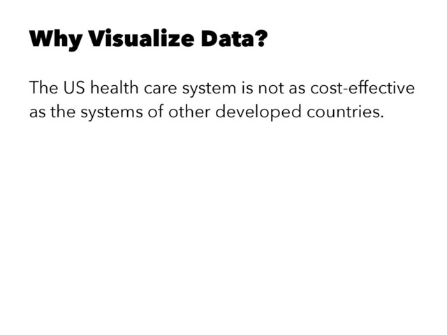 Why Visualize Data?
The US health care system is not as cost-effective
as the systems of other developed countries.

