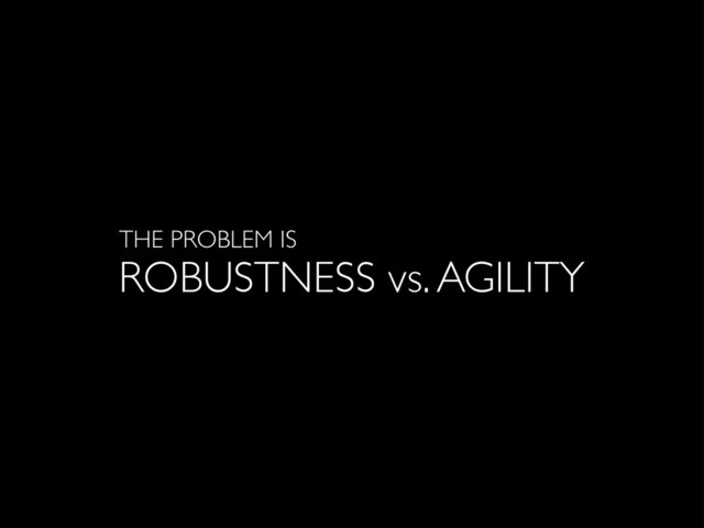 ROBUSTNESS vs. AGILITY
THE PROBLEM IS
