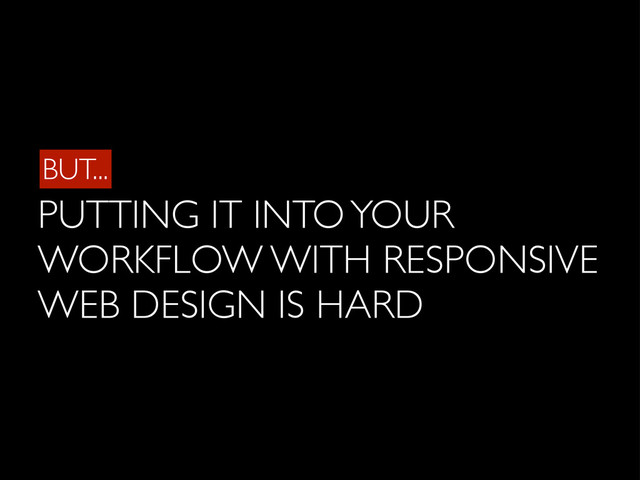 BUT...
PUTTING IT INTO YOUR
WORKFLOW WITH RESPONSIVE
WEB DESIGN IS HARD
