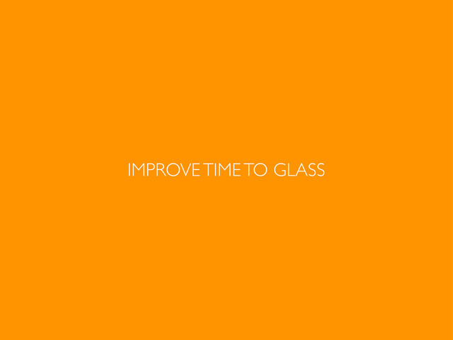 IMPROVE TIME TO GLASS
