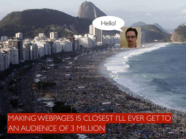 Ciao!
Hello!
AN AUDIENCE OF 3 MILLION
MAKING WEBPAGES IS CLOSEST I’LL EVER GET TO
