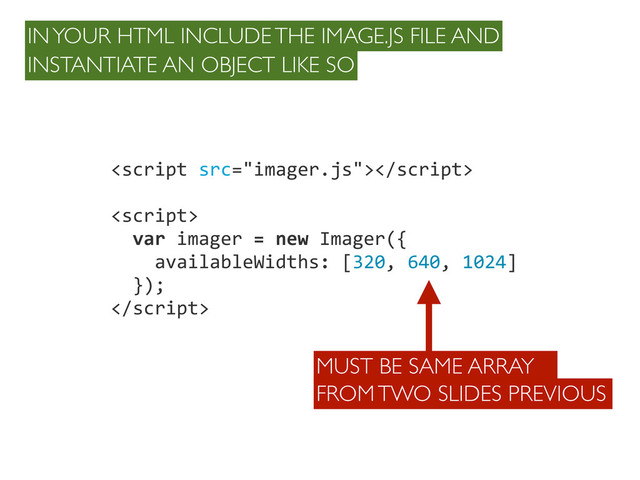 

	  	  var	  imager	  =	  new	  Imager({
	  	  	  	  availableWidths:	  [320,	  640,	  1024]
	  	  });

IN YOUR HTML INCLUDE THE IMAGE.JS FILE AND
INSTANTIATE AN OBJECT LIKE SO
MUST BE SAME ARRAY
FROM TWO SLIDES PREVIOUS

