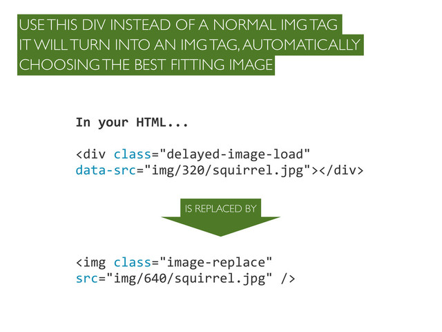 In	  your	  HTML...
<div></div>
<img src="img/640/squirrel.jpg">
IS REPLACED BY
USE THIS DIV INSTEAD OF A NORMAL IMG TAG
IT WILL TURN INTO AN IMG TAG, AUTOMATICALLY
CHOOSING THE BEST FITTING IMAGE
