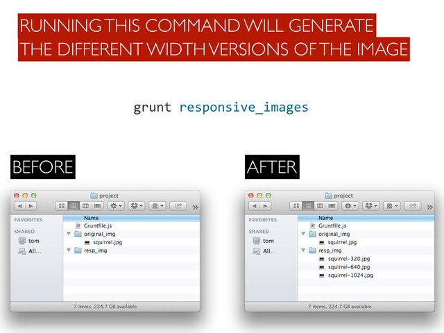 grunt	  responsive_images
THE DIFFERENT WIDTH VERSIONS OF THE IMAGE
RUNNING THIS COMMAND WILL GENERATE
BEFORE AFTER

