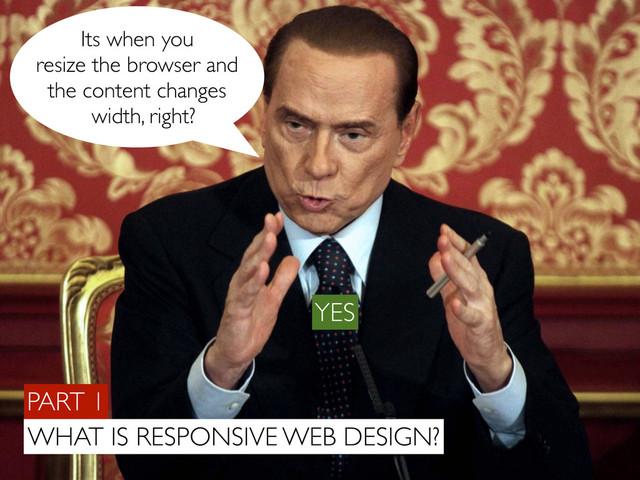 PART 1
WHAT IS RESPONSIVE WEB DESIGN?
Its when you
resize the browser and
the content changes
width, right?
YES
