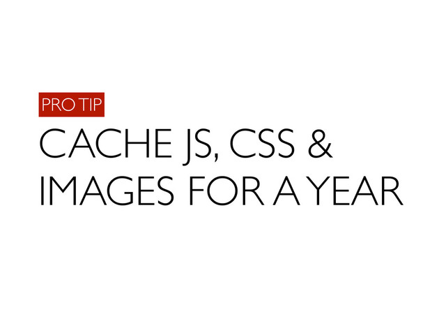 PRO TIP
CACHE JS, CSS &
IMAGES FOR A YEAR
