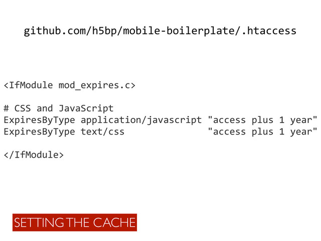 github.com/h5bp/mobile-­‐boilerplate/.htaccess

#	  CSS	  and	  JavaScript
ExpiresByType	  application/javascript	  "access	  plus	  1	  year"
ExpiresByType	  text/css	  	  	  	  	  	  	  	  	  	  	  	  	  	  	  "access	  plus	  1	  year"

SETTING THE CACHE
