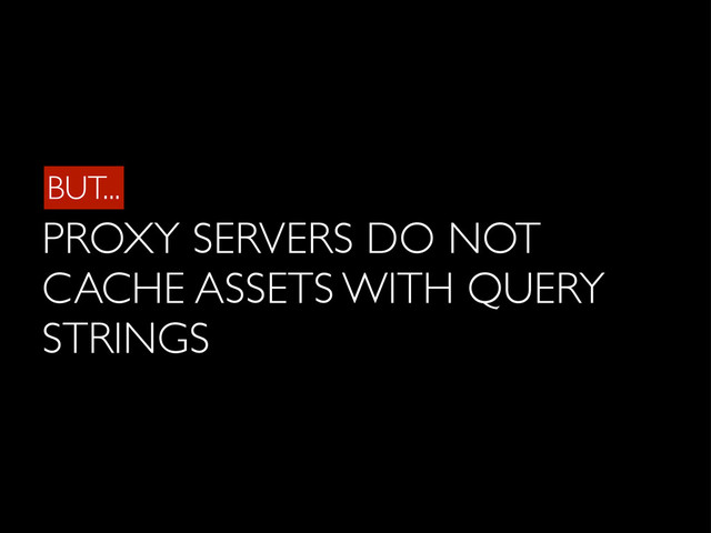 BUT...
PROXY SERVERS DO NOT
CACHE ASSETS WITH QUERY
STRINGS
