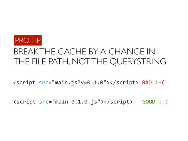BREAK THE CACHE BY A CHANGE IN
THE FILE PATH, NOT THE QUERYSTRING
PRO TIP
	  BAD	  :-­‐(
	  	  	  GOOD	  :-­‐)
