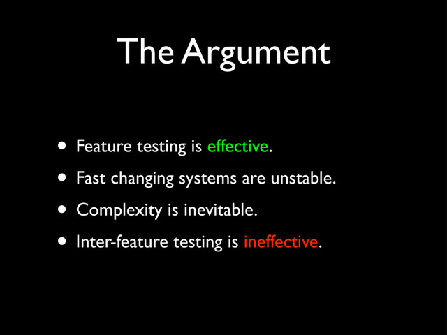 The Argument
• Feature testing is effective.
• Fast changing systems are unstable.
• Complexity is inevitable.
• Inter-feature testing is ineffective.
