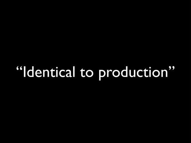 “Identical to production”
