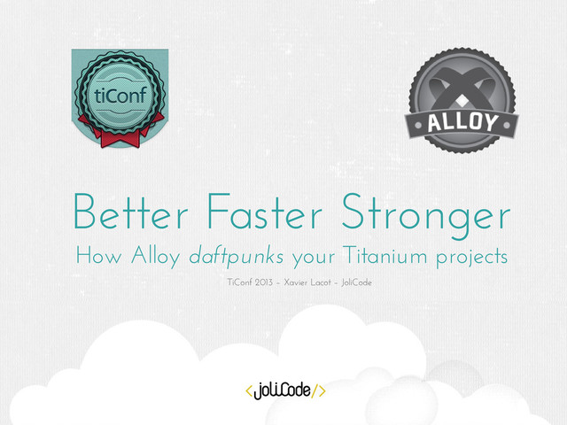 Better Faster Stronger
How Alloy daftpunks your Titanium projects
TiConf 2013 – Xavier Lacot – JoliCode

