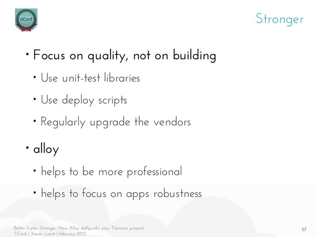 57
Better Faster Stronger: How Alloy daftpunks your Titanium projects
TiConf | Xavier Lacot | february 2013
Stronger
■ Focus on quality, not on building
■ Use unit-test libraries
■ Use deploy scripts
■ Regularly upgrade the vendors
■ alloy
■ helps to be more professional
■ helps to focus on apps robustness
