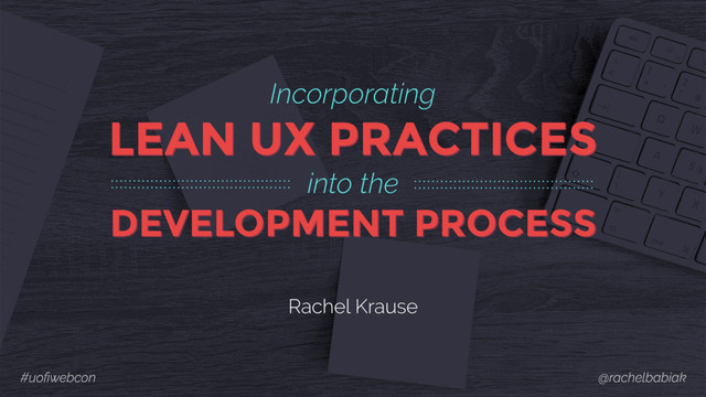 Incorporating
LEAN UX PRACTICES
into the
DEVELOPMENT PROCESS
Rachel Krause
#uoﬁwebcon @rachelbabiak
