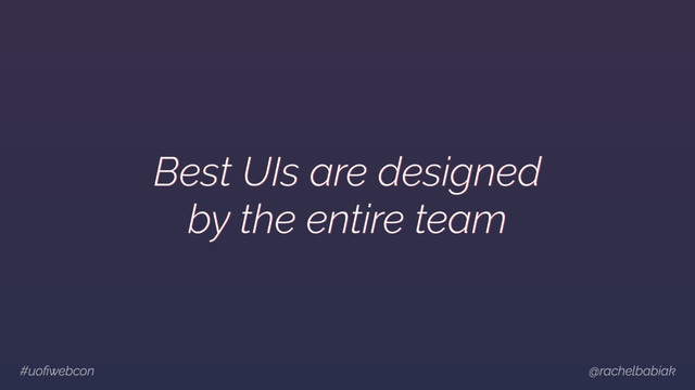 #uoﬁwebcon @rachelbabiak
Best UIs are designed
by the entire team
